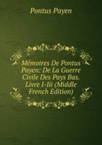 Memoires De Pontus Payen: De La Guerre Civile Des Pays Bas. Livre I-Iii (Middle French Edition)