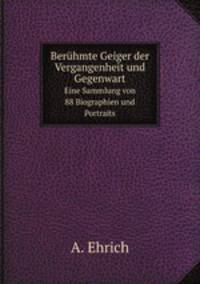 Berhmte Geiger der Vergangenheit und Gegenwart. Eine Sammlung von 88 Biographien und Portraits