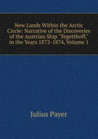 New Lands Within the Arctic Circle: Narrative of the Discoveries of the Austrian Ship "Tegetthoff," in the Years 1872-1874, Volume 1