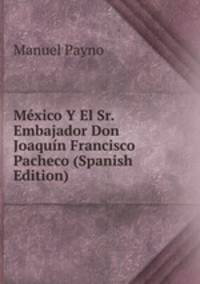 Mexico Y El Sr. Embajador Don Joaquin Francisco Pacheco (Spanish Edition)