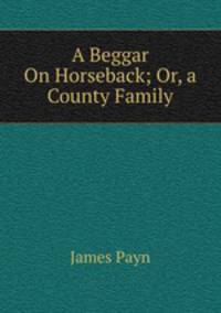 A Beggar On Horseback; Or, a County Family