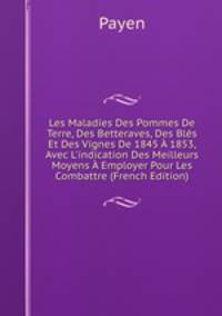 Les Maladies Des Pommes De Terre, Des Betteraves, Des Bl?s Et Des Vignes De 1845 ? 1853, Avec L'indication Des Meilleurs Moyens ? Employer Pour Les Combattre (French Edition)