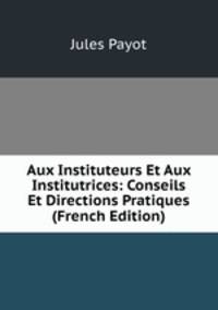 Aux Instituteurs Et Aux Institutrices: Conseils Et Directions Pratiques (French Edition)