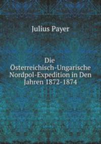 Die Osterreichisch-Ungarische Nordpol-Expedition in Den Jahren 1872-1874