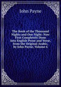 The Book of the Thousand Nights and One Night: Now First Completely Done Into English Prose and Verse, from the Original Arabic, by John Payne, Volume 6