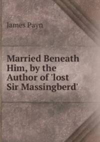 Married Beneath Him, by the Author of 'lost Sir Massingberd'.