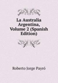 La Australia Argentina, Volume 2 (Spanish Edition)