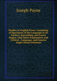 Studies in English Prose: Consisting of Specimens of the Language in Its Earliest, Succeeding, and Latest Stages, with Notes Explanatory and Critical. . Language, and Concise Anglo-Saxon Grammar.