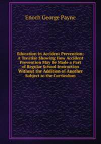 Education in Accident Prevention: A Treatise Showing How Accident Prevention May Be Made a Part of Regular School Instruction Without the Addition of Another Subject to the Curriculum