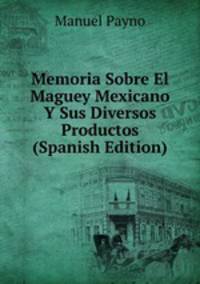 Memoria Sobre El Maguey Mexicano Y Sus Diversos Productos (Spanish Edition)