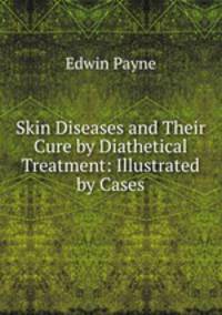 Skin Diseases and Their Cure by Diathetical Treatment: Illustrated by Cases