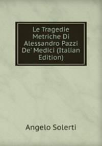 Le Tragedie Metriche Di Alessandro Pazzi De' Medici (Italian Edition)