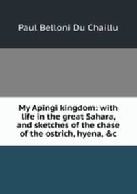 My Apingi kingdom: with life in the great Sahara, and sketches of the chase of the ostrich, hyena, &amp;c.