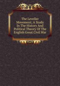 The Leveller Movement; A Study In The History And Political Theory Of The English Great Civil War