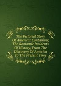 The Pictorial Story Of America: Containing The Romantic Incidents Of History, From The Discovery Of America To The Present Time