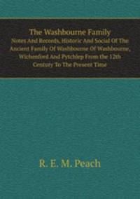 The Washbourne Family: Notes And Records, Historic And Social Of The Ancient Family Of Washbourne Of Washbourne, Wichenford And Pytchley From The 12th Century To The Present Time