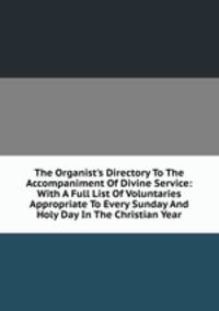 The Organist's Directory To The Accompaniment Of Divine Service: With A Full List Of Voluntaries Appropriate To Every Sunday And Holy Day In The Christian Year