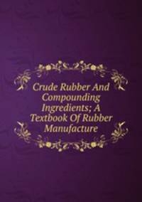 Crude Rubber And Compounding Ingredients; A Textbook Of Rubber Manufacture