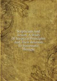 Scepticism And Action, A Study Of Sceptical Principles And Their Relation To Systematic Thought