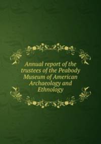 Annual report of the trustees of the Peabody Museum of American Archaeology and Ethnology