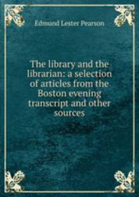 The library and the librarian: a selection of articles from the Boston evening transcript and other sources