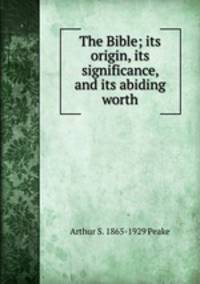 The Bible; its origin, its significance, and its abiding worth