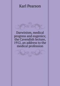 Darwinism, medical progress and eugenics; the Cavendish lecture, 1912, an address to the medical profession