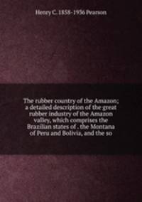 The rubber country of the Amazon; a detailed description of the great rubber industry of the Amazon valley, which comprises the Brazilian states of . the Montana of Peru and Bolivia, and the so