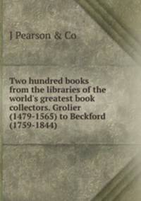 Two hundred books from the libraries of the world's greatest book collectors. Grolier (1479-1565) to Beckford (1759-1844)