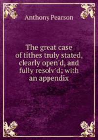 The great case of tithes truly stated, clearly open'd, and fully resolv'd; with an appendix