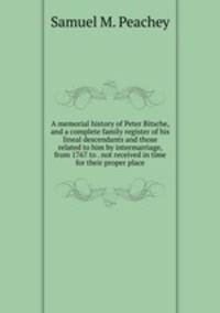 A memorial history of Peter Bitsche, and a complete family register of his lineal descendants and those related to him by intermarriage, from 1767 to . not received in time for their proper place