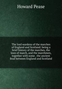 The lord wardens of the marches of England and Scotland: being a brief history of the marches, the laws of march, and the marchmen, together with some . the ancient feud between England and Scotland