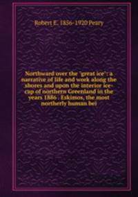 Northward over the "great ice": a narrative of life and work along the shores and upon the interior ice-cap of northern Greenland in the years 1886 . Eskimos, the most northerly human bei
