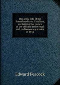The army lists of the Roundheads and Cavaliers, containing the names of the officers in the royal and parliamentary armies of 1642