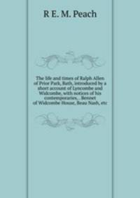 The life and times of Ralph Allen of Prior Park, Bath, introduced by a short account of Lyncombe and Widcombe, with notices of his contemporaries, . Bennet of Widcombe House, Beau Nash, etc.