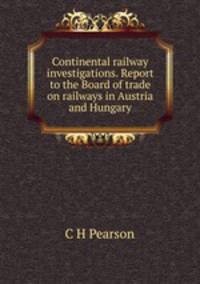 Continental railway investigations. Report to the Board of trade on railways in Austria and Hungary