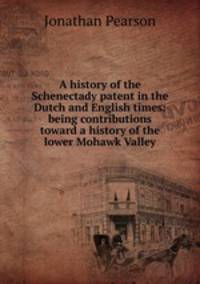 A history of the Schenectady patent in the Dutch and English times: being contributions toward a history of the lower Mohawk Valley