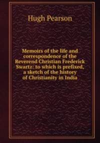 Memoirs of the life and correspondence of the Reverend Christian Frederick Swartz: to which is prefixed, a sketch of the history of Christianity in India