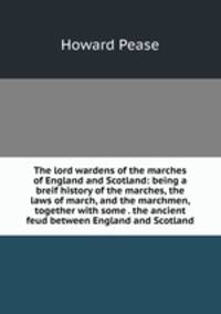 The lord wardens of the marches of England and Scotland: being a breif history of the marches, the laws of march, and the marchmen, together with some . the ancient feud between England and Scotland