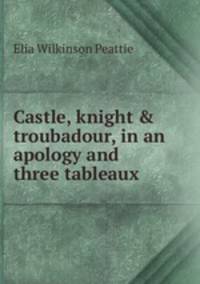 Castle, knight &amp; troubadour, in an apology and three tableaux