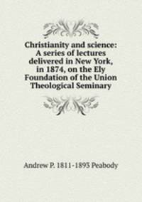 Christianity and science: A series of lectures delivered in New York, in 1874, on the Ely Foundation of the Union Theological Seminary