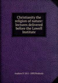 Christianity the religion of nature: lectures delivered before the Lowell Institute