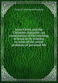 Jesus Christ and the Christian character; an examination of the teaching of Jesus in its relation to some of the moral problems of personal life