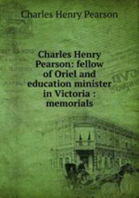 Charles Henry Pearson: fellow of Oriel and education minister in Victoria : memorials