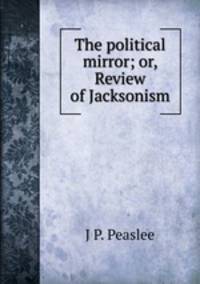 The political mirror; or, Review of Jacksonism