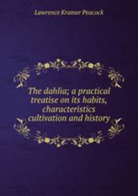 The dahlia; a practical treatise on its habits, characteristics cultivation and history