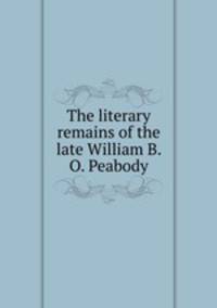 The literary remains of the late William B. O. Peabody
