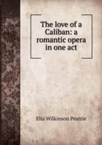 The love of a Caliban: a romantic opera in one act