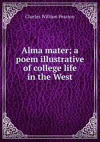 Alma mater; a poem illustrative of college life in the West