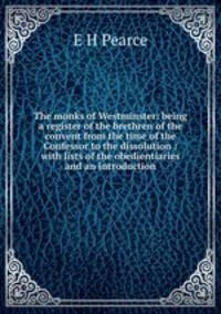 The monks of Westminster: being a register of the brethren of the convent from the time of the Confessor to the dissolution : with lists of the obedientiaries and an introduction